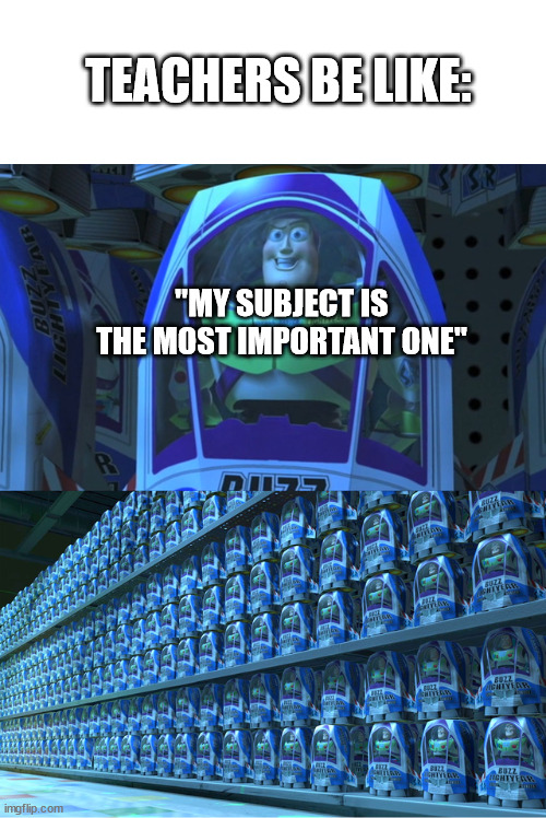 Now I can't decide... | TEACHERS BE LIKE:; "MY SUBJECT IS THE MOST IMPORTANT ONE" | image tagged in buzz lightyear clones,school,teachers | made w/ Imgflip meme maker