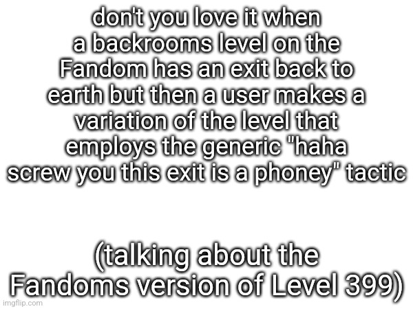 don't you love it when a backrooms level on the Fandom has an exit back to earth but then a user makes a variation of the level that employs the generic "haha screw you this exit is a phoney" tactic; (talking about the Fandoms version of Level 399) | made w/ Imgflip meme maker