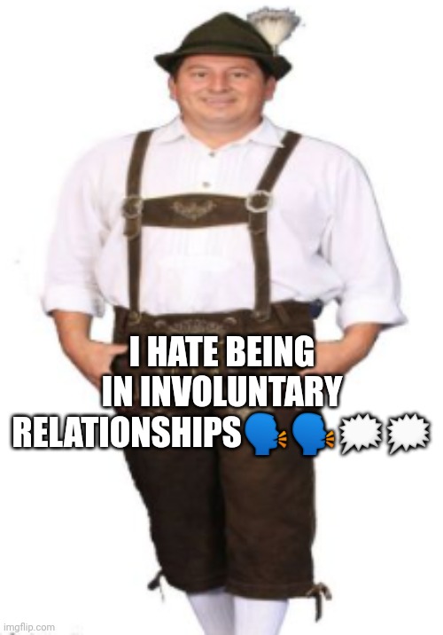 Idk | I HATE BEING IN INVOLUNTARY RELATIONSHIPS🗣🗣🗯🗯 | image tagged in drip | made w/ Imgflip meme maker