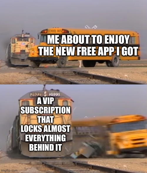 Especially if the app is “design” based | ME ABOUT TO ENJOY THE NEW FREE APP I GOT; A VIP SUBSCRIPTION THAT LOCKS ALMOST EVERYTHING BEHIND IT | image tagged in a train hitting a school bus,memes,apps | made w/ Imgflip meme maker
