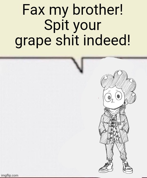 Fax my brother! | Fax my brother! Spit your grape shit indeed! | image tagged in fax my grape brother | made w/ Imgflip meme maker