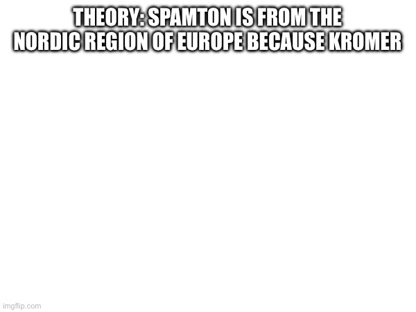 THEORY: SPAMTON IS FROM THE NORDIC REGION OF EUROPE BECAUSE KROMER | made w/ Imgflip meme maker