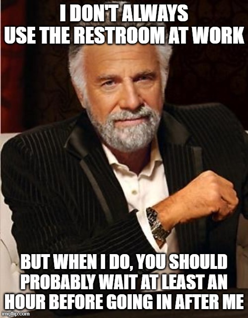 i don't always | I DON'T ALWAYS USE THE RESTROOM AT WORK; BUT WHEN I DO, YOU SHOULD PROBABLY WAIT AT LEAST AN HOUR BEFORE GOING IN AFTER ME | image tagged in i don't always | made w/ Imgflip meme maker