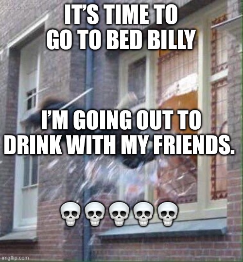 windows escape | IT’S TIME TO GO TO BED BILLY; I’M GOING OUT TO DRINK WITH MY FRIENDS. 💀💀💀💀💀 | image tagged in windows escape | made w/ Imgflip meme maker