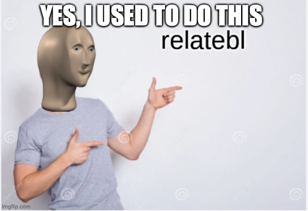 relatebl | YES, I USED TO DO THIS | image tagged in relatebl | made w/ Imgflip meme maker