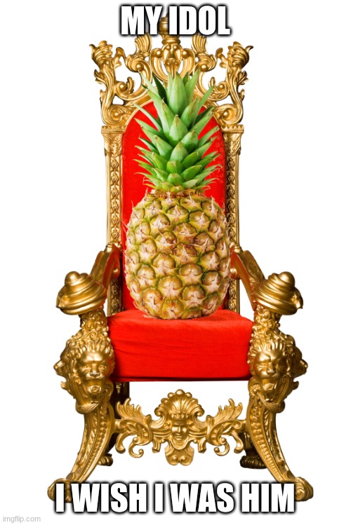 King Pineapple | MY IDOL I WISH I WAS HIM | image tagged in king pineapple | made w/ Imgflip meme maker