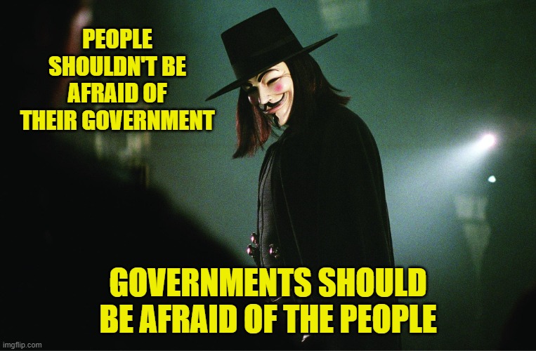 V for Vendetta | PEOPLE SHOULDN'T BE AFRAID OF THEIR GOVERNMENT GOVERNMENTS SHOULD BE AFRAID OF THE PEOPLE | image tagged in v for vendetta | made w/ Imgflip meme maker