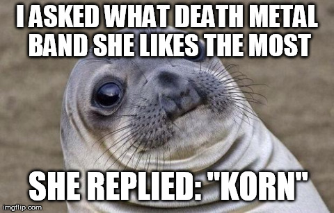 Awkward Moment Sealion | I ASKED WHAT DEATH METAL BAND SHE LIKES THE MOST SHE REPLIED: "KORN" | image tagged in memes,awkward moment sealion | made w/ Imgflip meme maker