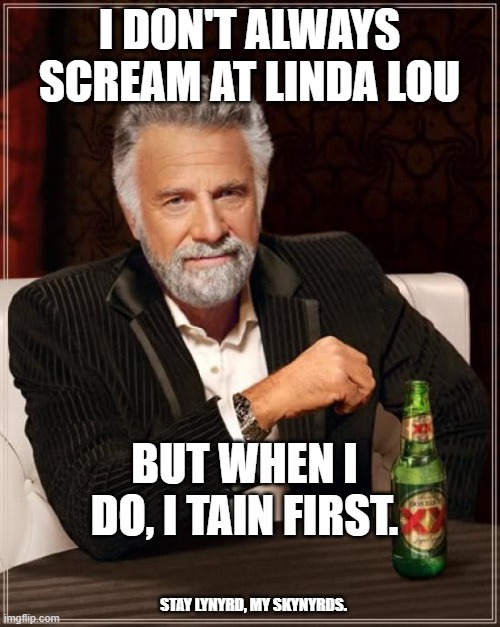he tained | I DON'T ALWAYS SCREAM AT LINDA LOU; BUT WHEN I DO, I TAIN FIRST. STAY LYNYRD, MY SKYNYRDS. | image tagged in memes,the most interesting man in the world,misheard lyrics | made w/ Imgflip meme maker