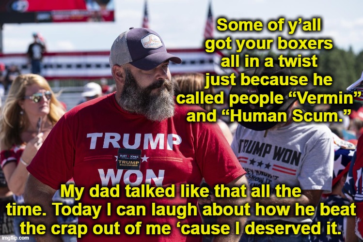 Human Scum | Some of y’all got your boxers all in a twist just because he called people “Vermin” and “Human Scum.”; My dad talked like that all the time. Today I can laugh about how he beat the crap out of me ‘cause I deserved it. | image tagged in trump,donald trump approves,nevertrump meme,deplorable,basket of deplorables,gop | made w/ Imgflip meme maker