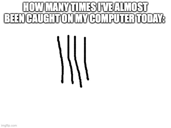 HOW MANY TIMES I'VE ALMOST BEEN CAUGHT ON MY COMPUTER TODAY: | made w/ Imgflip meme maker