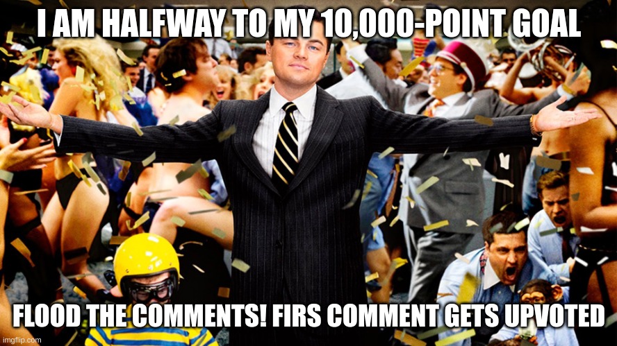 Wolf of Wallstreet Celebration | I AM HALFWAY TO MY 10,000-POINT GOAL; FLOOD THE COMMENTS! FIRS COMMENT GETS UPVOTED | image tagged in wolf of wallstreet celebration | made w/ Imgflip meme maker