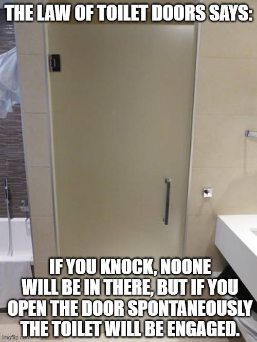 THE LAW OF TOILET DOORS SAYS:; IF YOU KNOCK, NOONE WILL BE IN THERE, BUT IF YOU OPEN THE DOOR SPONTANEOUSLY THE TOILET WILL BE ENGAGED. | image tagged in bathroom door | made w/ Imgflip meme maker
