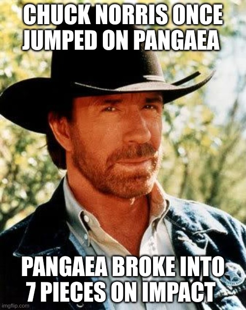 Oh boy | CHUCK NORRIS ONCE JUMPED ON PANGAEA; PANGAEA BROKE INTO 7 PIECES ON IMPACT | image tagged in memes,chuck norris | made w/ Imgflip meme maker