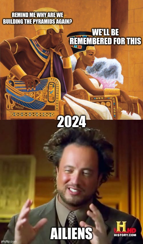 REMIND ME WHY ARE WE BUILDING THE PYRAMIDS AGAIN? WE'LL BE REMEMBERED FOR THIS; 2024; AILIENS | image tagged in egyptians,memes,ancient aliens | made w/ Imgflip meme maker