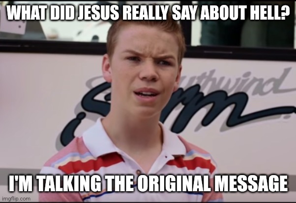 Some say it's a metaphor, others say it's real...which one is it? | WHAT DID JESUS REALLY SAY ABOUT HELL? I'M TALKING THE ORIGINAL MESSAGE | image tagged in you guys are getting paid | made w/ Imgflip meme maker