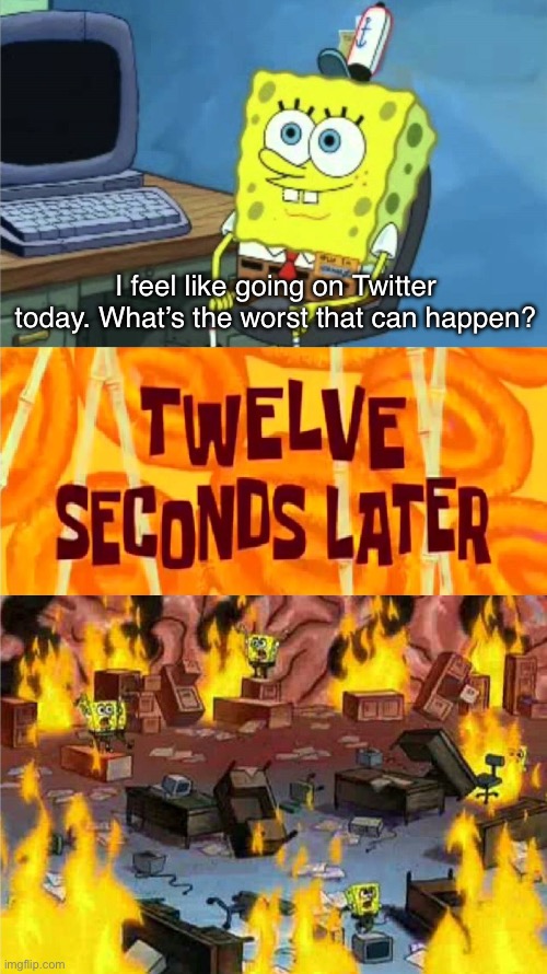 This is why preparing for the worst is probably a good idea. | I feel like going on Twitter today. What’s the worst that can happen? | image tagged in spongebob office rage,memes,twitter | made w/ Imgflip meme maker