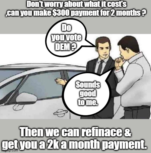 You will own nothing & be miserable. | Don't worry about what it cost's ,can you make $300 payment for 2 months ? Do you vote DEM ? Sounds good to me. Then we can refinace & get you a 2k a month payment. | image tagged in slaps car | made w/ Imgflip meme maker