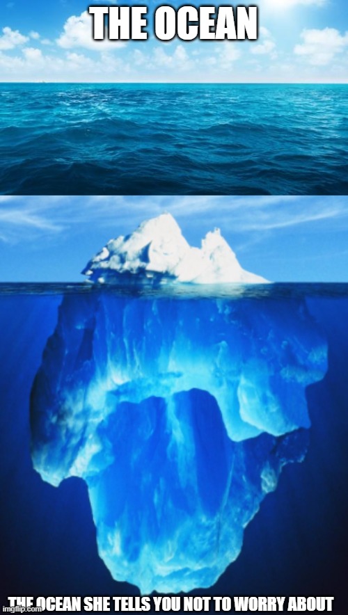 Dang ocean you scary | THE OCEAN; THE OCEAN SHE TELLS YOU NOT TO WORRY ABOUT | image tagged in ocean,iceburg | made w/ Imgflip meme maker