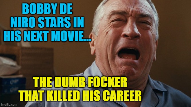 Crying Robert De Niro | BOBBY DE NIRO STARS IN HIS NEXT MOVIE... THE DUMB FOCKER THAT KILLED HIS CAREER | image tagged in crying robert de niro | made w/ Imgflip meme maker