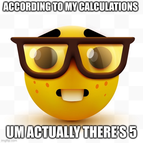 Nerd emoji | ACCORDING TO MY CALCULATIONS UM ACTUALLY THERE’S 5 | image tagged in nerd emoji | made w/ Imgflip meme maker