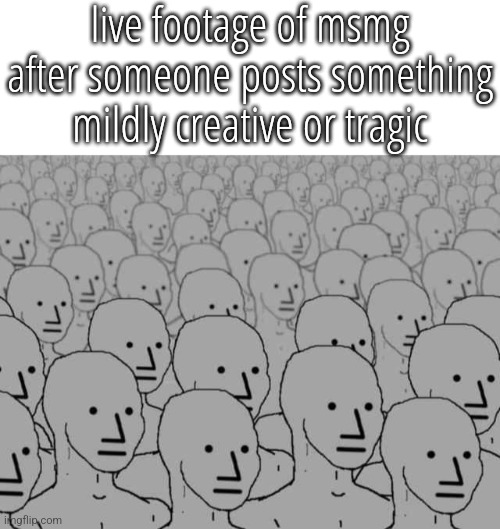 live footage of msmg after someone posts something mildly creative or tragic | image tagged in blank white template,npc crowd | made w/ Imgflip meme maker