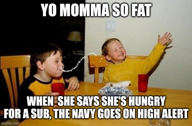 Yo Momma So Fat | YO MOMMA SO FAT; WHEN  SHE SAYS SHE'S HUNGRY FOR A SUB, THE NAVY GOES ON HIGH ALERT | image tagged in yo momma so fat | made w/ Imgflip meme maker