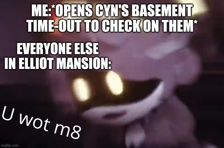 Giggle giggle I am so naughty :b | ME:*OPENS CYN'S BASEMENT TIME-OUT TO CHECK ON THEM*; EVERYONE ELSE IN ELLIOT MANSION: | image tagged in u wot m8 | made w/ Imgflip meme maker