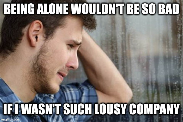 Showering sorrows man | BEING ALONE WOULDN'T BE SO BAD IF I WASN'T SUCH LOUSY COMPANY | image tagged in showering sorrows man | made w/ Imgflip meme maker