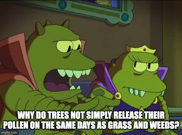 Allergy Forecast Woes | WHY DO TREES NOT SIMPLY RELEASE THEIR POLLEN ON THE SAME DAYS AS GRASS AND WEEDS? | image tagged in why does x the largest y not simply eat the others | made w/ Imgflip meme maker