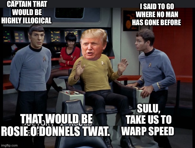 Star Trek trump | CAPTAIN THAT WOULD BE HIGHLY ILLOGICAL; I SAID TO GO WHERE NO MAN HAS GONE BEFORE; SULU, TAKE US TO WARP SPEED; THAT WOULD BE ROSIE O’DONNELS TWAT. | image tagged in trump meme | made w/ Imgflip meme maker