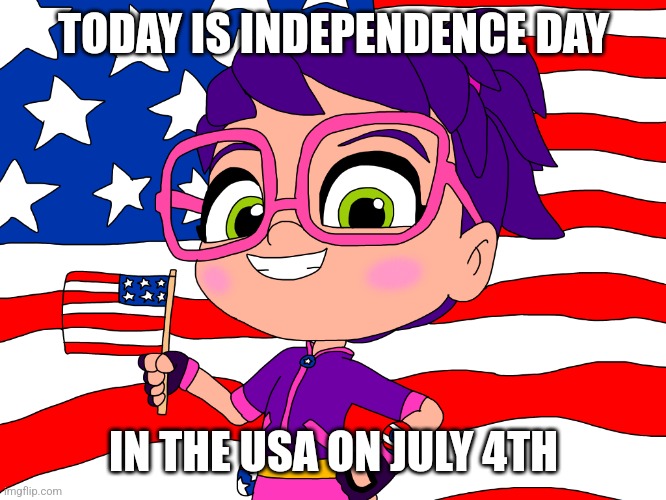 Independence Day On July 4th | TODAY IS INDEPENDENCE DAY; IN THE USA ON JULY 4TH | image tagged in abby hatcher america s best | made w/ Imgflip meme maker