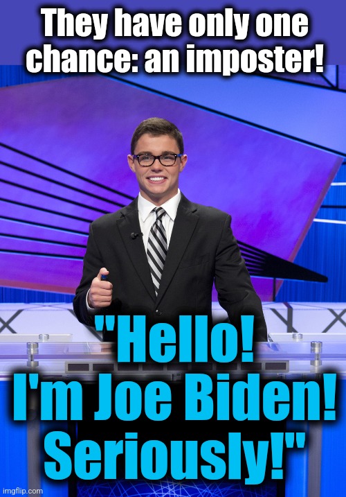 Jeopardy Contestant | They have only one
chance: an imposter! "Hello!
I'm Joe Biden!
Seriously!" | image tagged in jeopardy contestant | made w/ Imgflip meme maker