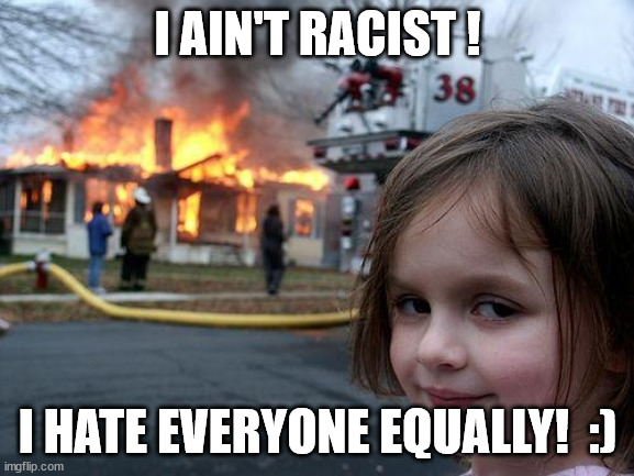 True about her!!! | I AIN'T RACIST ! I HATE EVERYONE EQUALLY!  :) | image tagged in memes,disaster girl | made w/ Imgflip meme maker
