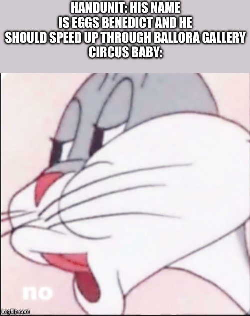 Sister Location | HANDUNIT: HIS NAME IS EGGS BENEDICT AND HE SHOULD SPEED UP THROUGH BALLORA GALLERY
CIRCUS BABY: | image tagged in bugs bunny no | made w/ Imgflip meme maker