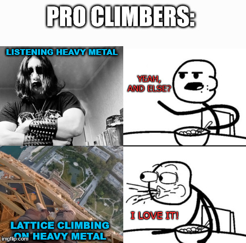 When a pro climber want real metal | PRO CLIMBERS:; LISTENING HEAVY METAL; YEAH, AND ELSE? I LOVE IT! LATTICE CLIMBING ON HEAVY METAL | image tagged in cereal guy,lattice climbing,freesolo,climbing,metalhead,heavy metal | made w/ Imgflip meme maker