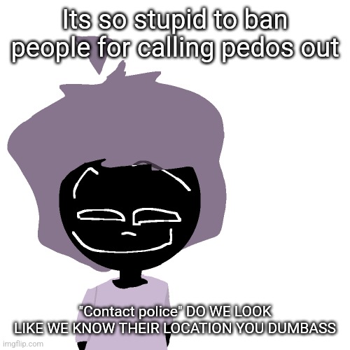 Grinning goober | Its so stupid to ban people for calling pedos out; "Contact police" DO WE LOOK LIKE WE KNOW THEIR LOCATION YOU DUMBASS | image tagged in grinning goober | made w/ Imgflip meme maker