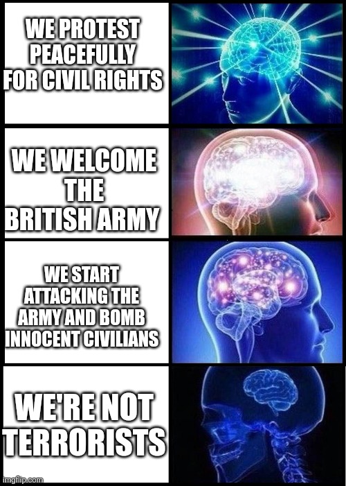 Ah the irish | WE PROTEST PEACEFULLY FOR CIVIL RIGHTS; WE WELCOME THE BRITISH ARMY; WE START ATTACKING THE ARMY AND BOMB INNOCENT CIVILIANS; WE'RE NOT TERRORISTS | image tagged in shrinking brain,ireland,uk | made w/ Imgflip meme maker