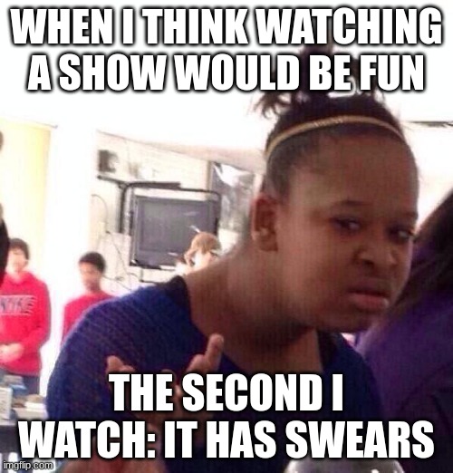 never watching that again | WHEN I THINK WATCHING A SHOW WOULD BE FUN; THE SECOND I WATCH: IT HAS SWEARS | image tagged in memes,black girl wat,tv,swears,not safe for me,lol | made w/ Imgflip meme maker