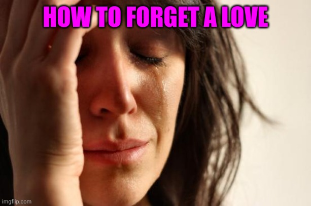 (Mod note: You're not alone) | HOW TO FORGET A LOVE | image tagged in memes,first world problems | made w/ Imgflip meme maker