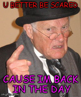 Back In My Day Meme | U BETTER BE SCARED CAUSE IM BACK IN THE DAY | image tagged in memes,back in my day | made w/ Imgflip meme maker