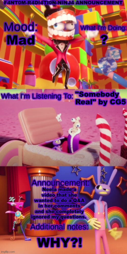? Mad; "Somebody Real" by CG5; Neela made a video that she wanted to do a Q&A in her comments and she completely ignored my questions. Additional notes:; WHY?! | image tagged in f4nt0m-r4di4ti0n-ninj4 announcement,neela jolene | made w/ Imgflip meme maker