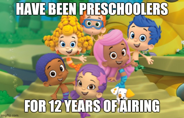 Bruh | HAVE BEEN PRESCHOOLERS; FOR 12 YEARS OF AIRING | image tagged in bubble guppies | made w/ Imgflip meme maker
