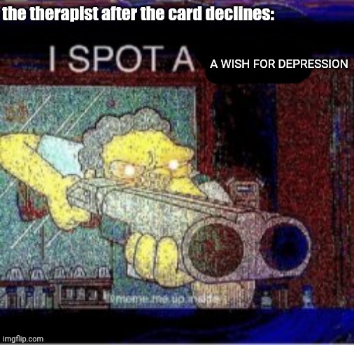 just imagine if this actually happens if the card declines | the therapist after the card declines:; A WISH FOR DEPRESSION | image tagged in i spot a x,therapist,simpsons,moe with a gun | made w/ Imgflip meme maker