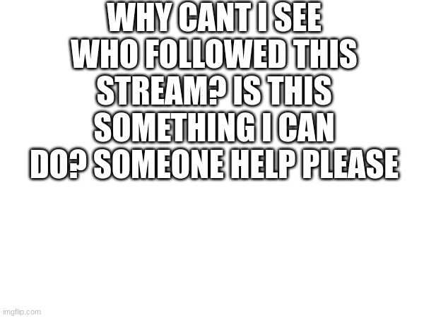 halp | WHY CANT I SEE WHO FOLLOWED THIS STREAM? IS THIS SOMETHING I CAN DO? SOMEONE HELP PLEASE | image tagged in help,comments,answer | made w/ Imgflip meme maker