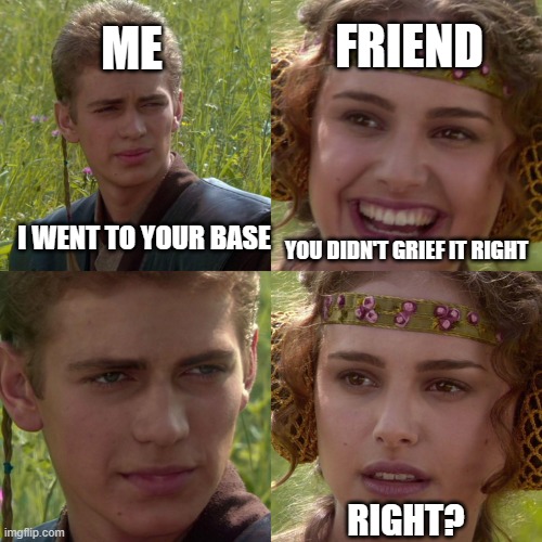 Anakin Padme 4 Panel | ME; FRIEND; I WENT TO YOUR BASE; YOU DIDN'T GRIEF IT RIGHT; RIGHT? | image tagged in anakin padme 4 panel | made w/ Imgflip meme maker