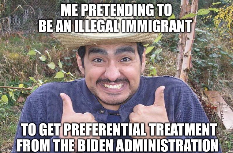 Illegal | ME PRETENDING TO BE AN ILLEGAL IMMIGRANT; TO GET PREFERENTIAL TREATMENT FROM THE BIDEN ADMINISTRATION | image tagged in mexican two thumbs up,illegal immigration,joe biden,politics,political meme | made w/ Imgflip meme maker