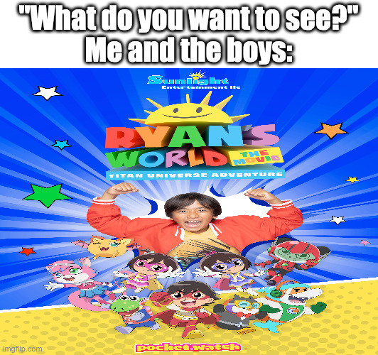 Yep, this is an actual movie. | "What do you want to see?"
Me and the boys: | image tagged in ryan's world,movies | made w/ Imgflip meme maker