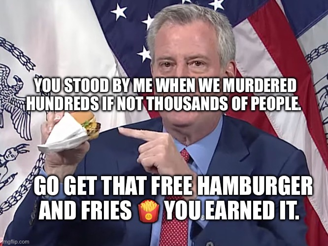 Darth De-Blasio | YOU STOOD BY ME WHEN WE MURDERED HUNDREDS IF NOT THOUSANDS OF PEOPLE. GO GET THAT FREE HAMBURGER AND FRIES 🍟 YOU EARNED IT. | image tagged in darth de-blasio | made w/ Imgflip meme maker