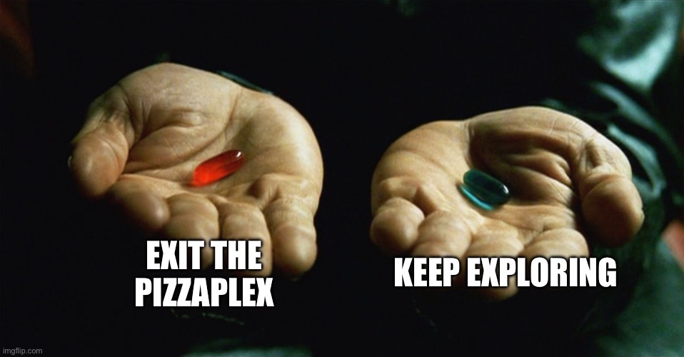 Red pill blue pill | EXIT THE PIZZAPLEX; KEEP EXPLORING | image tagged in red pill blue pill | made w/ Imgflip meme maker